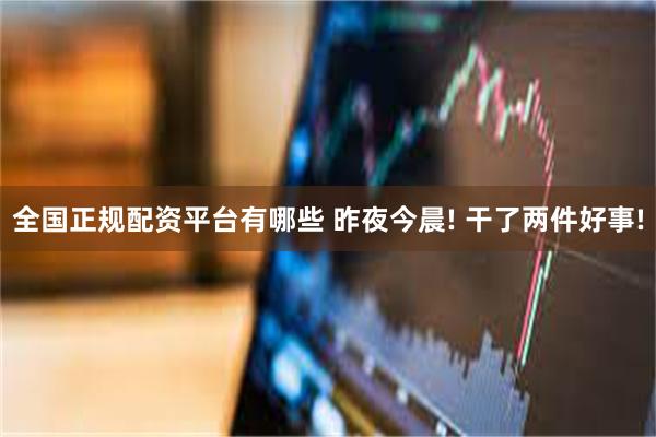 全国正规配资平台有哪些 昨夜今晨! 干了两件好事!