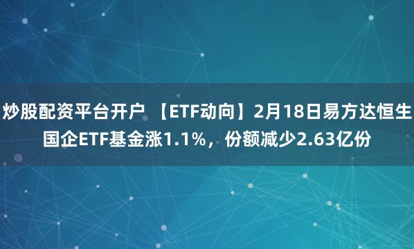 炒股配资平台开户 【ETF动向】2月18日易方达恒生国企ETF基金涨1.1%，份额减少2.63亿份