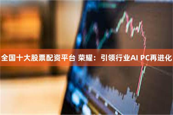 全国十大股票配资平台 荣耀：引领行业AI PC再进化