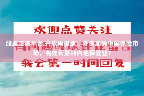 股票正规平台 开放再提速！外资加码中国保险市场，将如何影响内地保险业？
