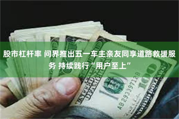 股市杠杆率 问界推出五一车主亲友同享道路救援服务 持续践行“用户至上”