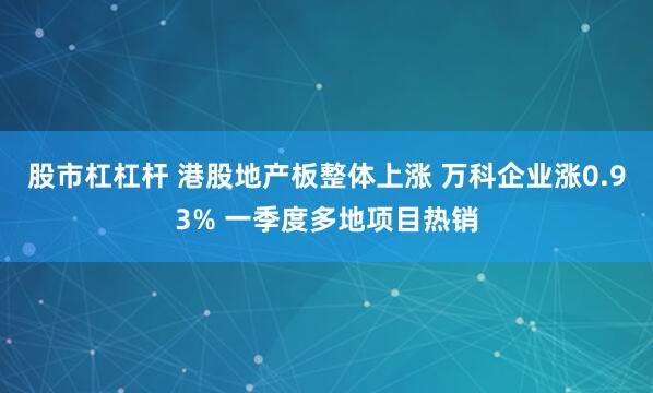 股市杠杠杆 港股地产板整体上涨 万科企业涨0.93% 一季度多地项目热销