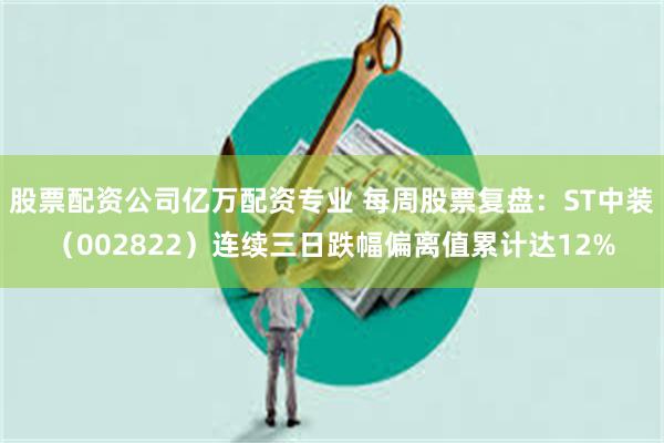 股票配资公司亿万配资专业 每周股票复盘：ST中装（002822）连续三日跌幅偏离值累计达12%