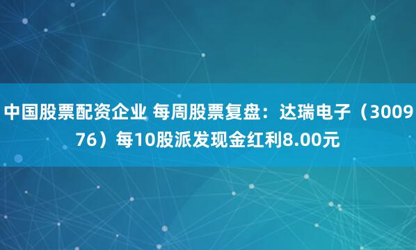 中国股票配资企业 每周股票复盘：达瑞电子（300976）每10股派发现金红利8.00元