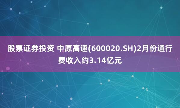 股票证券投资 中原高速(600020.SH)2月份通行费收入约3.14亿元
