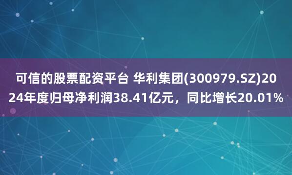 可信的股票配资平台 华利集团(300979.SZ)2024年度归母净利润38.41亿元，同比增长20.01%