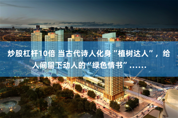炒股杠杆10倍 当古代诗人化身“植树达人”，给人间留下动人的“绿色情书”……