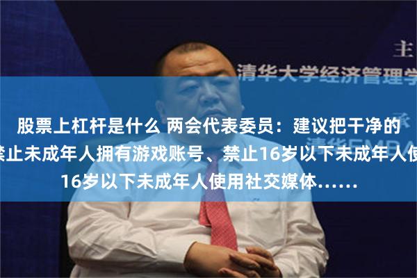 股票上杠杆是什么 两会代表委员：建议把干净的手机还给孩子、禁止未成年人拥有游戏账号、禁止16岁以下未成年人使用社交媒体……
