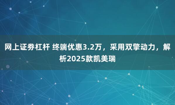 网上证劵杠杆 终端优惠3.2万，采用双擎动力，解析2025款凯美瑞