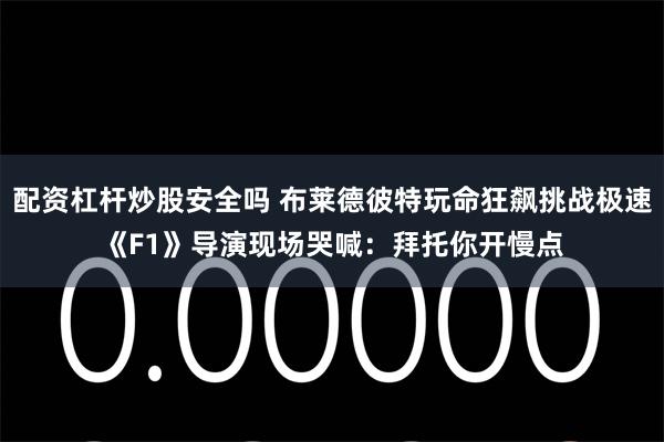 配资杠杆炒股安全吗 布莱德彼特玩命狂飙挑战极速　《F1》导演现场哭喊：拜托你开慢点