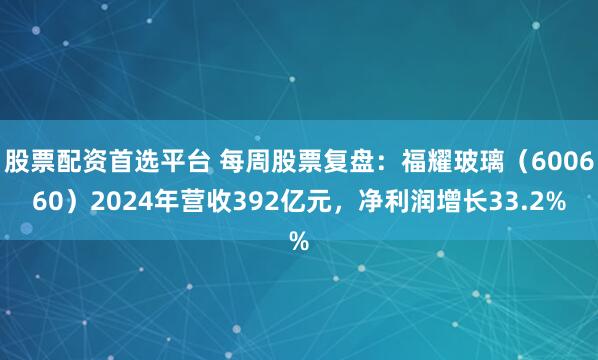 股票配资首选平台 每周股票复盘：福耀玻璃（600660）2024年营收392亿元，净利润增长33.2%