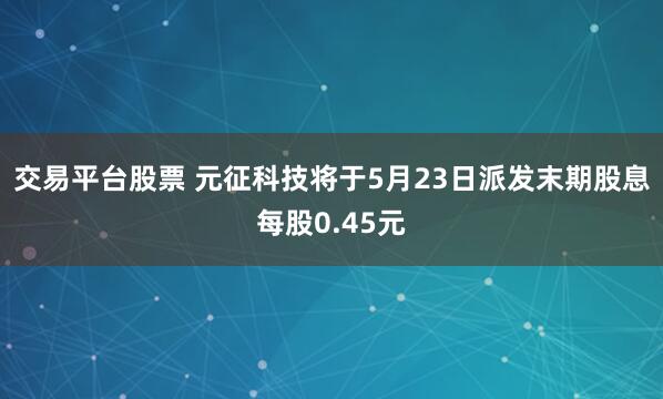 交易平台股票 元征科技将于5月23日派发末期股息每股0.45元