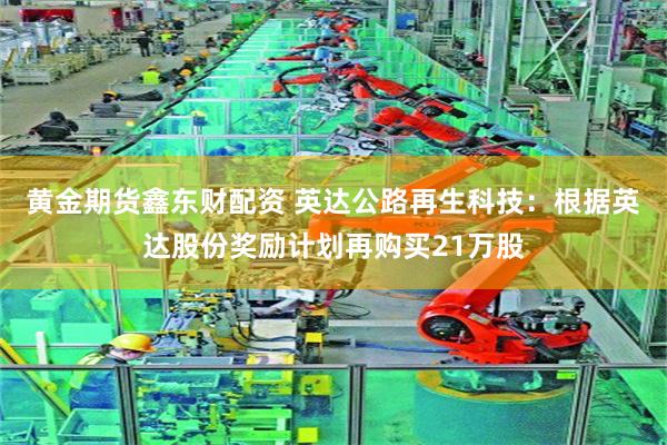 黄金期货鑫东财配资 英达公路再生科技：根据英达股份奖励计划再购买21万股