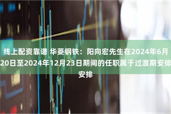 线上配资靠谱 华菱钢铁：阳向宏先生在2024年6月20日至2024年12月23日期间的任职属于过渡期安排