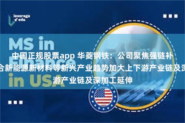 中国正规股票app 华菱钢铁：公司聚焦强链补链延链结合新能源新材料等新兴产业趋势加大上下游产业链及深加工延伸