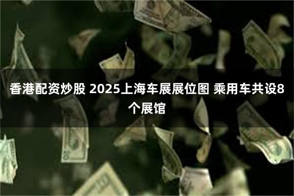 香港配资炒股 2025上海车展展位图 乘用车共设8个展馆