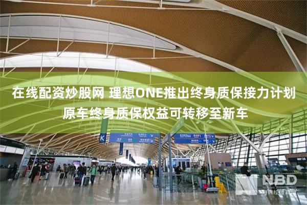 在线配资炒股网 理想ONE推出终身质保接力计划 原车终身质保权益可转移至新车