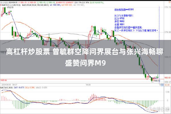高杠杆炒股票 曾毓群空降问界展台与张兴海畅聊 盛赞问界M9