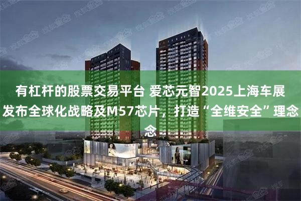 有杠杆的股票交易平台 爱芯元智2025上海车展发布全球化战略及M57芯片，打造“全维安全”理念