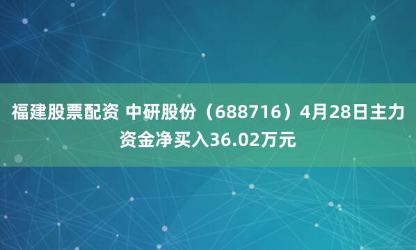 福建股票配资 中研股份（688716）4月28日主力资金净买入36.02万元