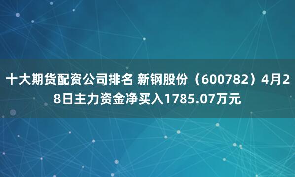 十大期货配资公司排名 新钢股份（600782）4月28日主力资金净买入1785.07万元