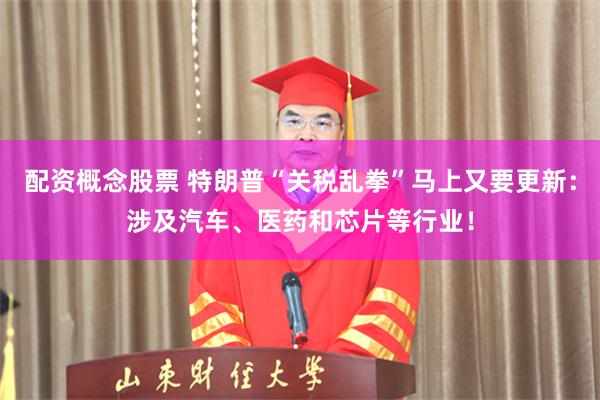 配资概念股票 特朗普“关税乱拳”马上又要更新：涉及汽车、医药和芯片等行业！