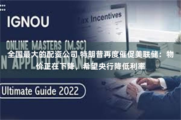 全国最大的配资公司 特朗普再度催促美联储：物价正在下降，希望央行降低利率