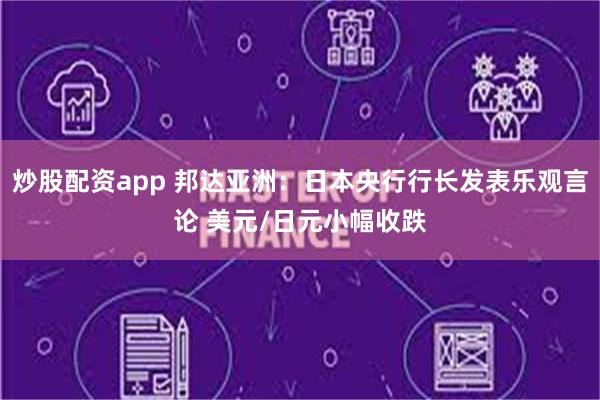 炒股配资app 邦达亚洲：日本央行行长发表乐观言论 美元/日元小幅收跌