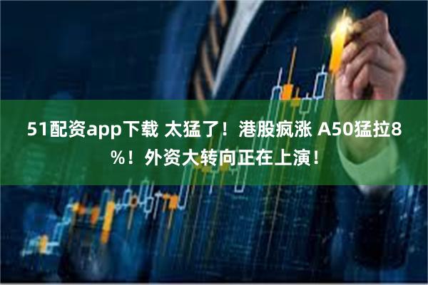 51配资app下载 太猛了！港股疯涨 A50猛拉8%！外资大转向正在上演！