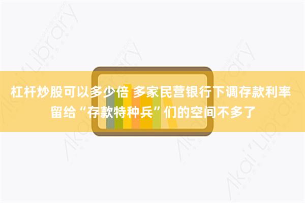杠杆炒股可以多少倍 多家民营银行下调存款利率 留给“存款特种兵”们的空间不多了