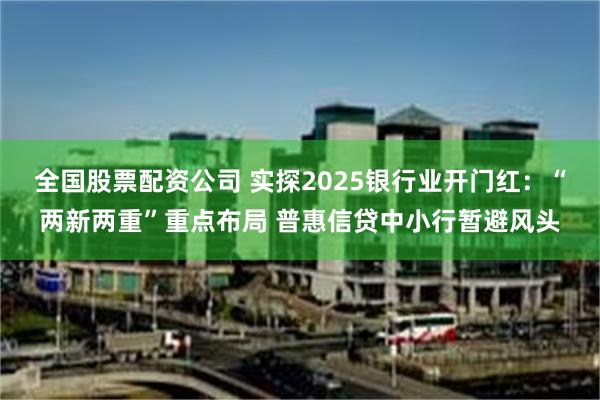 全国股票配资公司 实探2025银行业开门红：“两新两重”重点布局 普惠信贷中小行暂避风头