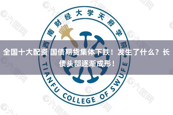 全国十大配资 国债期货集体下跌！发生了什么？长债头部逐渐成形！