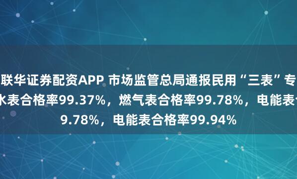 联华证券配资APP 市场监管总局通报民用“三表”专项检查结果：水表合格率99.37%，燃气表合格率99.78%，电能表合格率99.94%