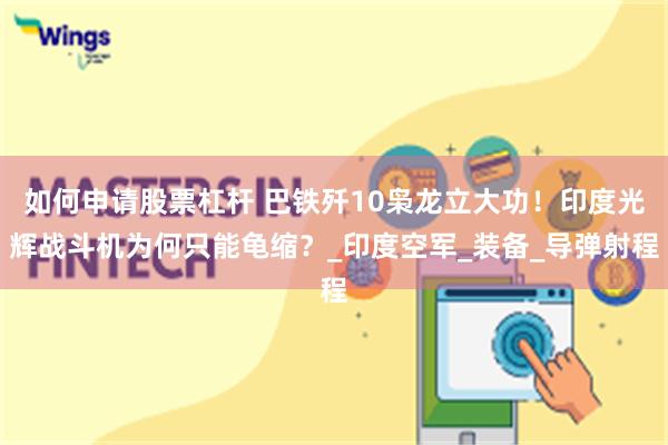 如何申请股票杠杆 巴铁歼10枭龙立大功！印度光辉战斗机为何只能龟缩？_印度空军_装备_导弹射程