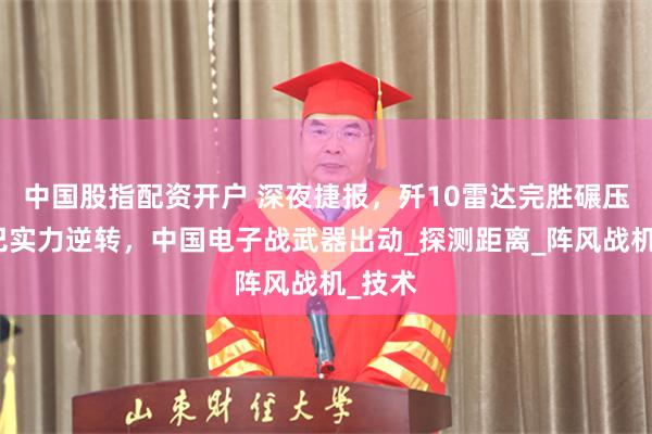 中国股指配资开户 深夜捷报，歼10雷达完胜碾压：印巴实力逆转，中国电子战武器出动_探测距离_阵风战机_技术