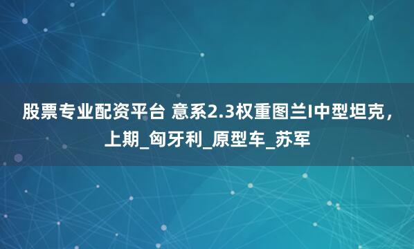 股票专业配资平台 意系2.3权重图兰I中型坦克，上期_匈牙利_原型车_苏军