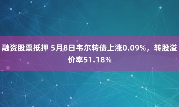 融资股票抵押 5月8日韦尔转债上涨0.09%，转股溢价率51.18%