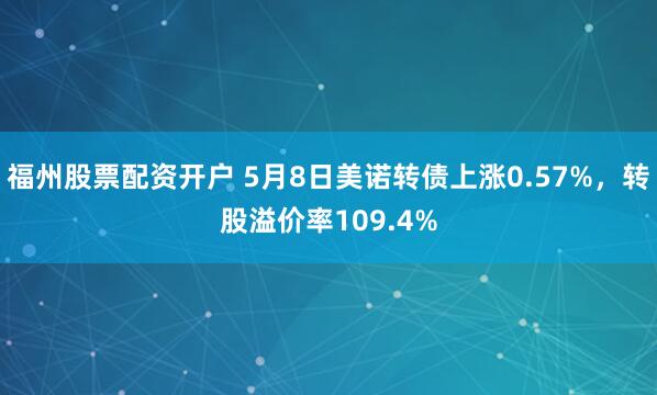 福州股票配资开户 5月8日美诺转债上涨0.57%，转股溢价率109.4%