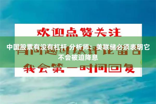 中国股票有没有杠杆 分析师：美联储必须表明它不会被迫降息