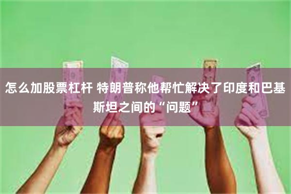 怎么加股票杠杆 特朗普称他帮忙解决了印度和巴基斯坦之间的“问题”