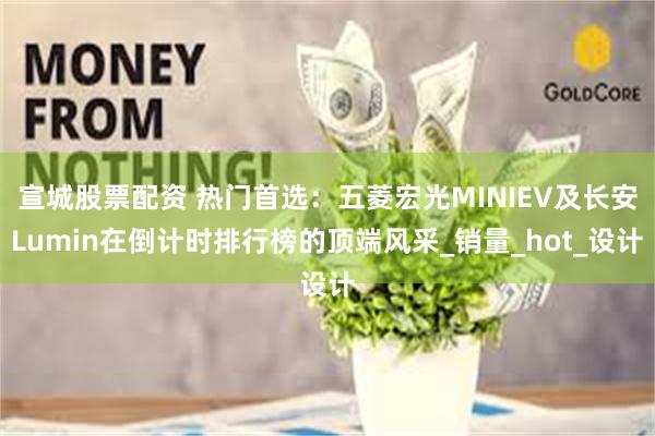 宣城股票配资 热门首选：五菱宏光MINIEV及长安Lumin在倒计时排行榜的顶端风采_销量_hot_设计