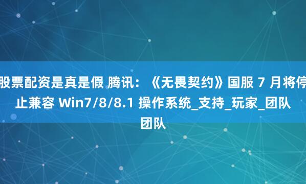 股票配资是真是假 腾讯：《无畏契约》国服 7 月将停止兼容 Win7/8/8.1 操作系统_支持_玩家_团队