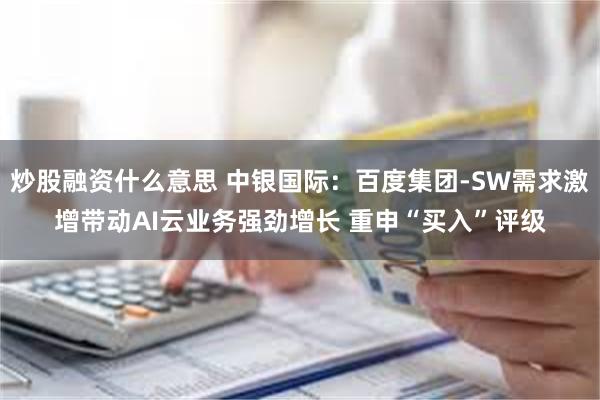 炒股融资什么意思 中银国际：百度集团-SW需求激增带动AI云业务强劲增长 重申“买入”评级
