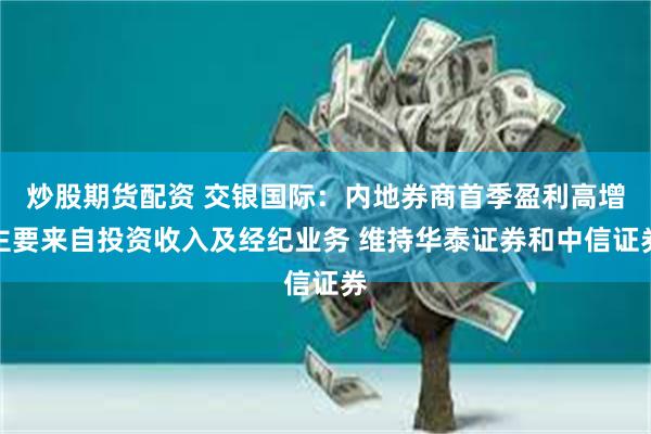 炒股期货配资 交银国际：内地券商首季盈利高增主要来自投资收入及经纪业务 维持华泰证券和中信证券