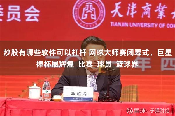 炒股有哪些软件可以杠杆 网球大师赛闭幕式，巨星捧杯展辉煌_比赛_球员_篮球界
