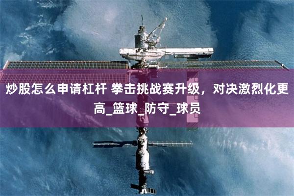 炒股怎么申请杠杆 拳击挑战赛升级，对决激烈化更高_篮球_防守_球员