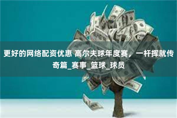 更好的网络配资优惠 高尔夫球年度赛，一杆挥就传奇篇_赛事_篮球_球员