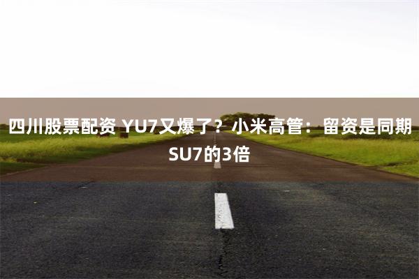四川股票配资 YU7又爆了？小米高管：留资是同期SU7的3倍