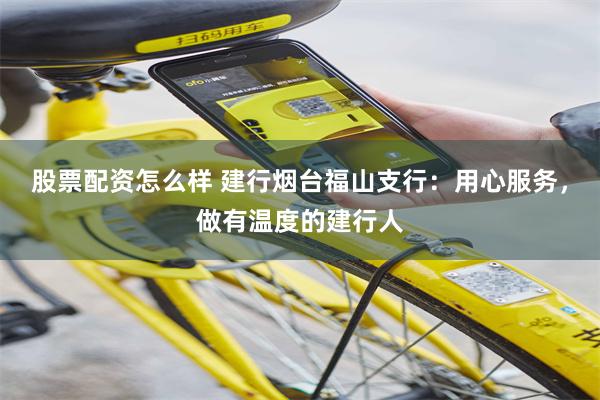 股票配资怎么样 建行烟台福山支行：用心服务，做有温度的建行人