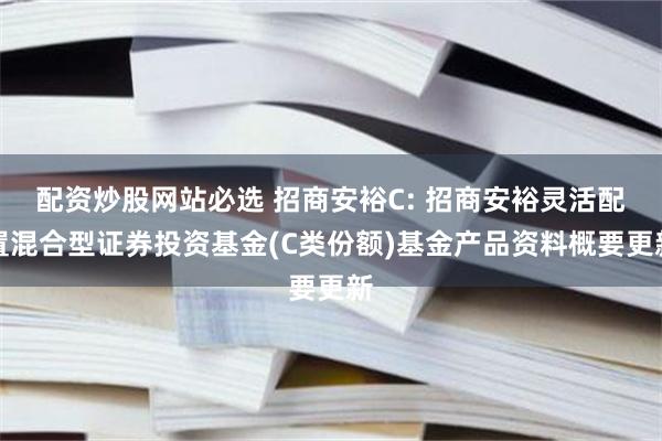 配资炒股网站必选 招商安裕C: 招商安裕灵活配置混合型证券投资基金(C类份额)基金产品资料概要更新
